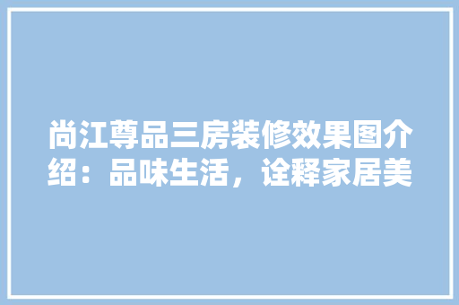 尚江尊品三房装修效果图介绍：品味生活，诠释家居美学