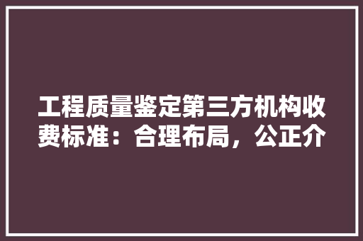 工程质量鉴定第三方机构收费标准：合理布局，公正介绍