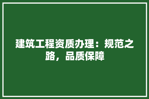 建筑工程资质办理：规范之路，品质保障