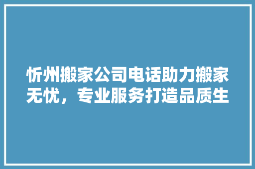 忻州搬家公司电话助力搬家无忧，专业服务打造品质生活