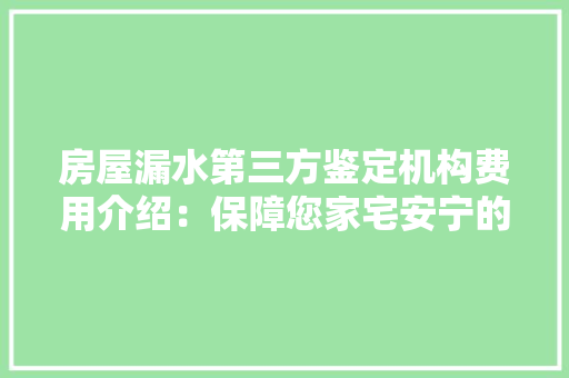 房屋漏水第三方鉴定机构费用介绍：保障您家宅安宁的关键一步