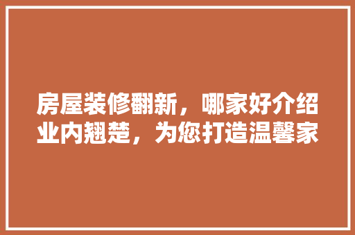 房屋装修翻新，哪家好介绍业内翘楚，为您打造温馨家园