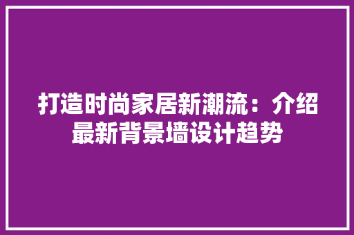 打造时尚家居新潮流：介绍最新背景墙设计趋势