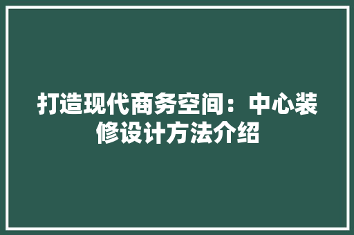 打造现代商务空间：中心装修设计方法介绍 材料设备
