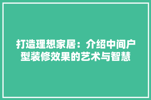 打造理想家居：介绍中间户型装修效果的艺术与智慧