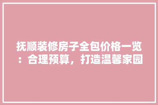 抚顺装修房子全包价格一览：合理预算，打造温馨家园