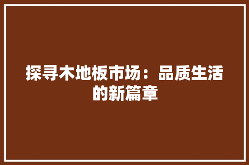 探寻木地板市场：品质生活的新篇章