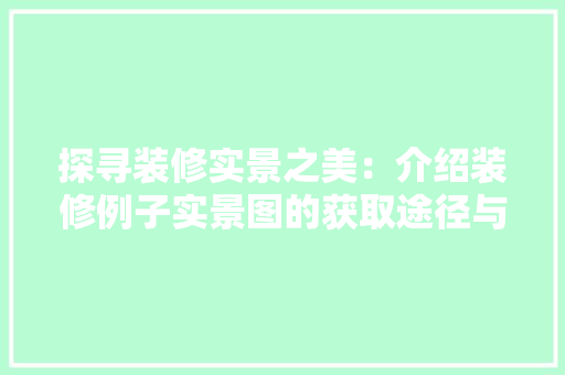 探寻装修实景之美：介绍装修例子实景图的获取途径与价值
