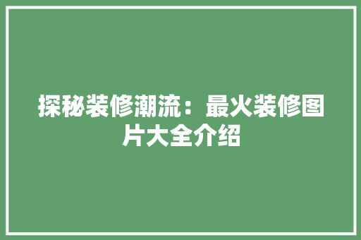 探秘装修潮流：最火装修图片大全介绍