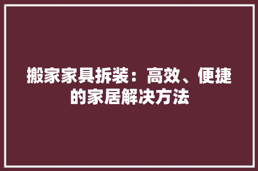 搬家家具拆装：高效、便捷的家居解决方法