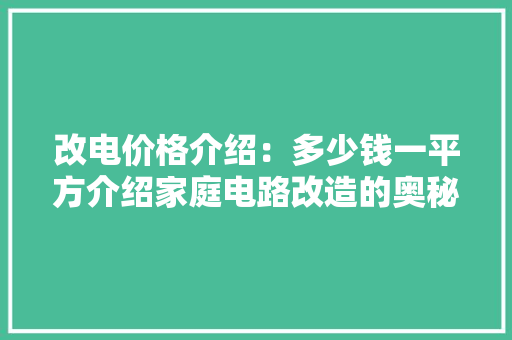 改电价格介绍：多少钱一平方介绍家庭电路改造的奥秘