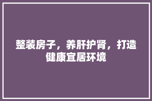 整装房子，养肝护肾，打造健康宜居环境