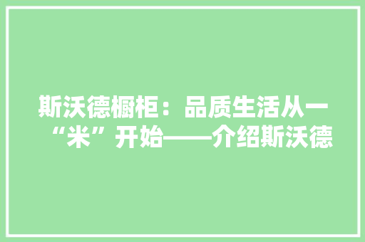 斯沃德橱柜：品质生活从一“米”开始——介绍斯沃德橱柜价格及价值