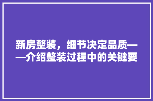 新房整装，细节决定品质——介绍整装过程中的关键要点