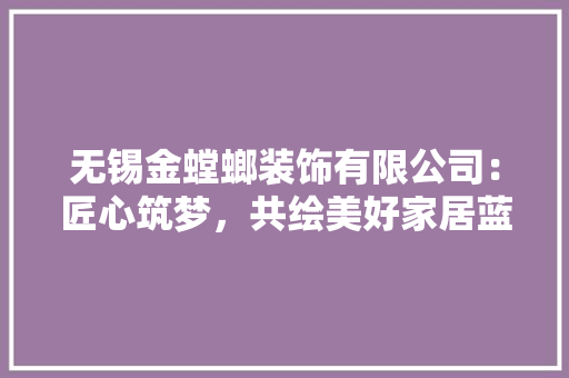 无锡金螳螂装饰有限公司：匠心筑梦，共绘美好家居蓝图