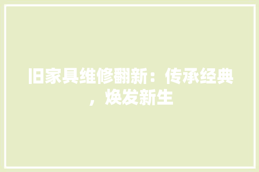 旧家具维修翻新：传承经典，焕发新生