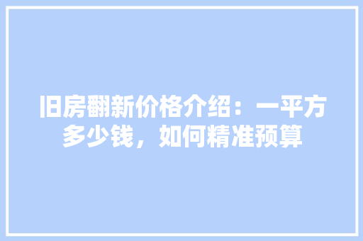 旧房翻新价格介绍：一平方多少钱，如何精准预算