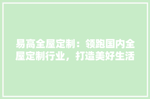 易高全屋定制：领跑国内全屋定制行业，打造美好生活新标杆