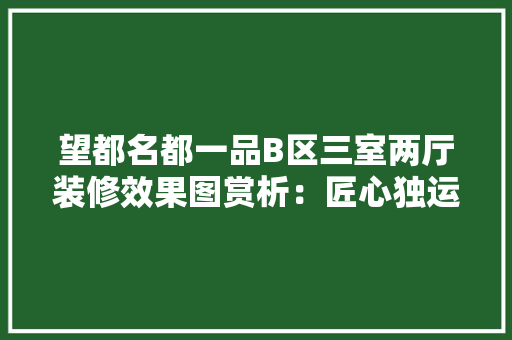 望都名都一品B区三室两厅装修效果图赏析：匠心独运，尽显雅致生活品味