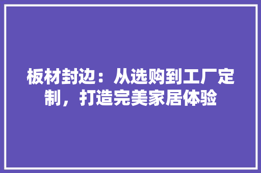 板材封边：从选购到工厂定制，打造完美家居体验 建筑设计