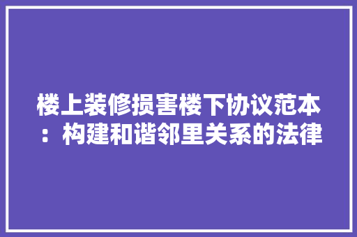 楼上装修损害楼下协议范本：构建和谐邻里关系的法律保障