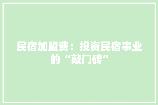 民宿加盟费：投资民宿事业的“敲门砖”