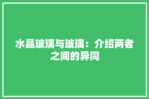 水晶玻璃与玻璃：介绍两者之间的异同