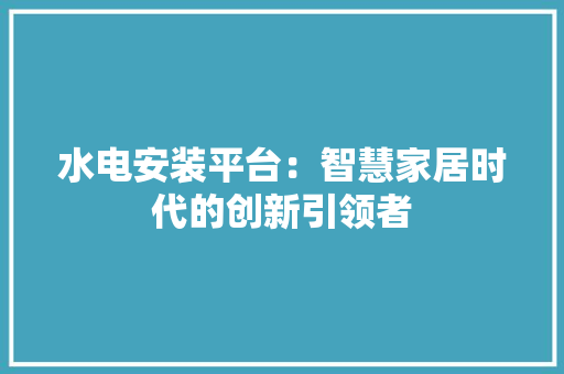 水电安装平台：智慧家居时代的创新引领者