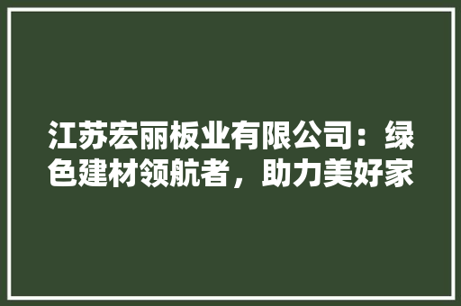 江苏宏丽板业有限公司：绿色建材领航者，助力美好家园建设
