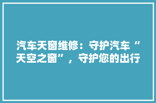 汽车天窗维修：守护汽车“天空之窗”，守护您的出行安全