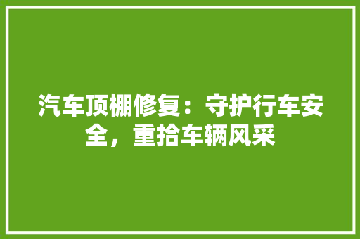 汽车顶棚修复：守护行车安全，重拾车辆风采