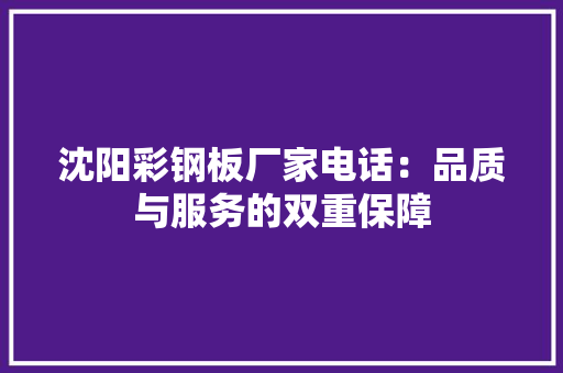 沈阳彩钢板厂家电话：品质与服务的双重保障