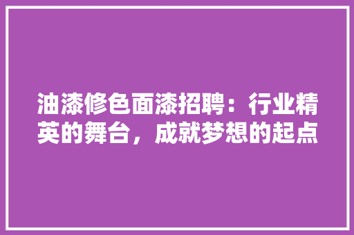 油漆修色面漆招聘：行业精英的舞台，成就梦想的起点