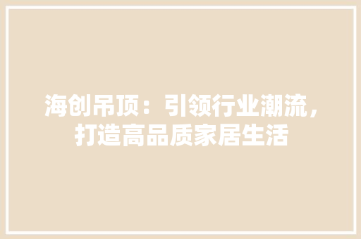 海创吊顶：引领行业潮流，打造高品质家居生活