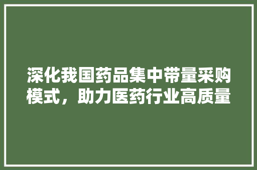深化我国药品集中带量采购模式，助力医药行业高质量发展——以ALC挂网为例