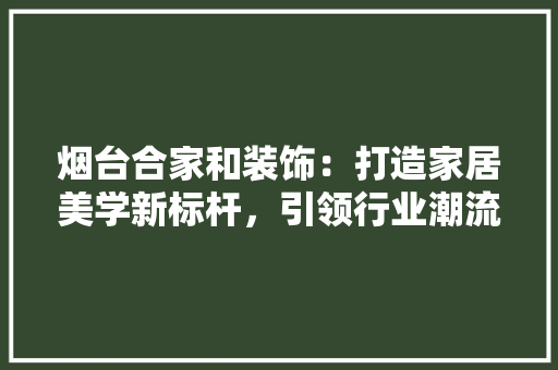 烟台合家和装饰：打造家居美学新标杆，引领行业潮流