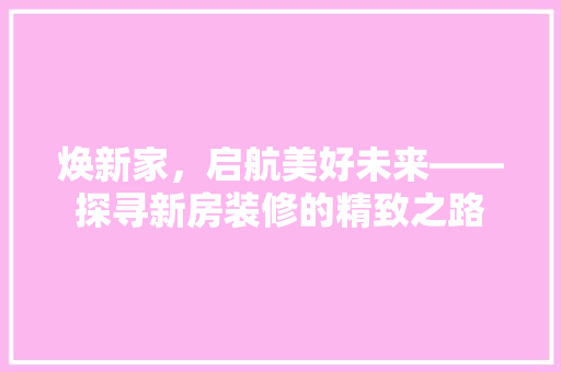 焕新家，启航美好未来——探寻新房装修的精致之路