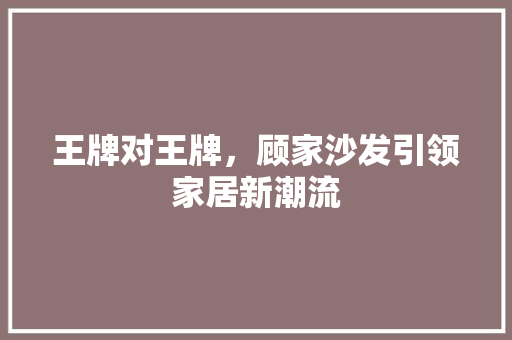 王牌对王牌，顾家沙发引领家居新潮流