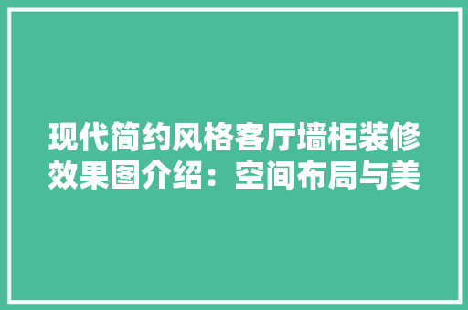 现代简约风格客厅墙柜装修效果图介绍：空间布局与美学融合