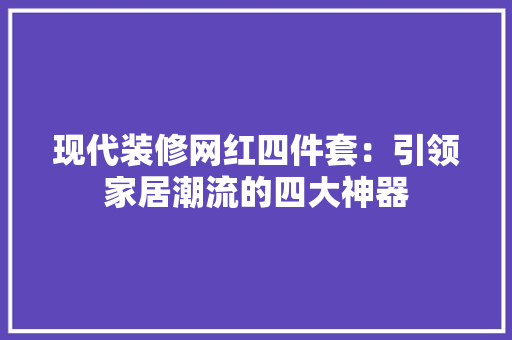 现代装修网红四件套：引领家居潮流的四大神器