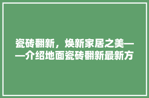 瓷砖翻新，焕新家居之美——介绍地面瓷砖翻新最新方法