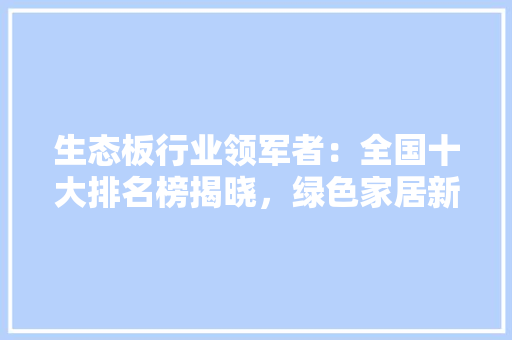 生态板行业领军者：全国十大排名榜揭晓，绿色家居新风尚