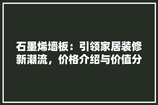石墨烯墙板：引领家居装修新潮流，价格介绍与价值分析