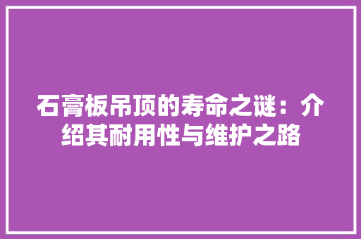 石膏板吊顶的寿命之谜：介绍其耐用性与维护之路