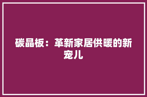 碳晶板：革新家居供暖的新宠儿
