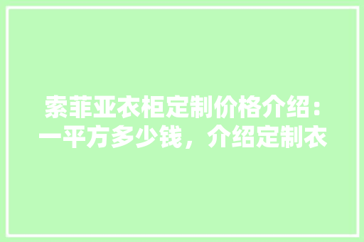 索菲亚衣柜定制价格介绍：一平方多少钱，介绍定制衣柜的成本构成