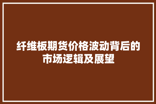 纤维板期货价格波动背后的市场逻辑及展望