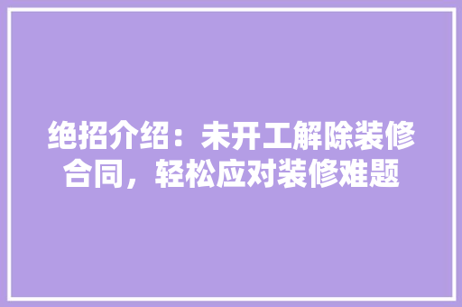 绝招介绍：未开工解除装修合同，轻松应对装修难题