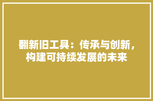 翻新旧工具：传承与创新，构建可持续发展的未来