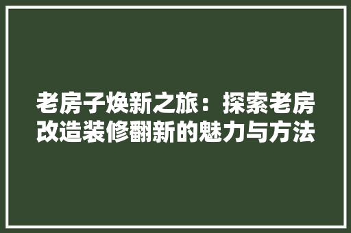 老房子焕新之旅：探索老房改造装修翻新的魅力与方法